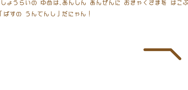 しょうらいの ゆめは、あんしん あんぜんに おきゃくさまを はこぶ「ばすの うんてんし」だにゃん！