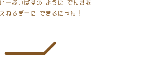 いーぶいばすの ように でんきを えねるぎーに できるにゃん！